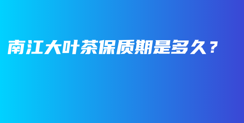 南江大葉茶保質(zhì)期是多久？插圖