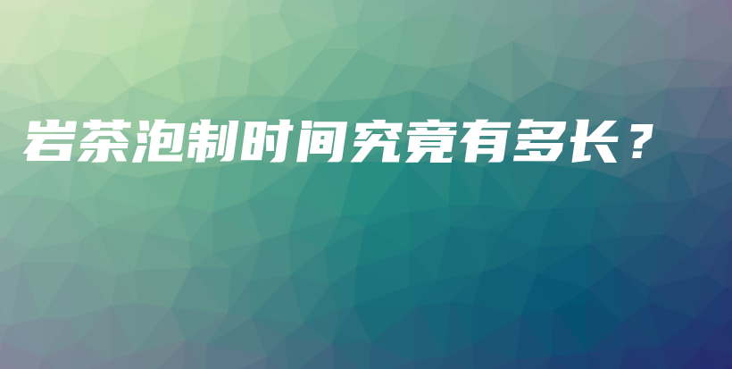 巖茶泡制時(shí)間究竟有多長(zhǎng)？插圖