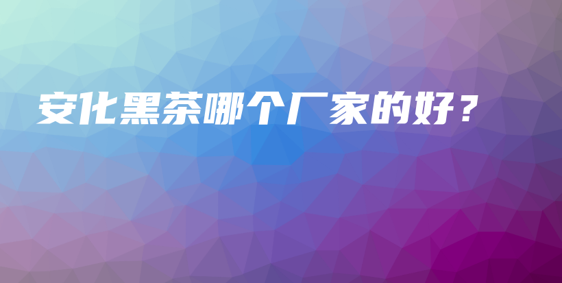 安化黑茶哪個(gè)廠家的好？插圖