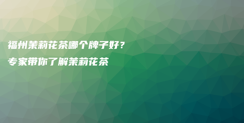 福州茉莉花茶哪個牌子好？專家?guī)懔私廛岳蚧ú璨鍒D