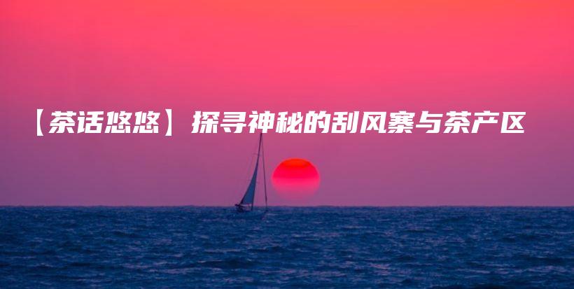 【茶話悠悠】探尋神秘的刮風(fēng)寨與茶產(chǎn)區(qū)插圖