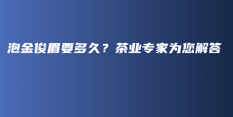 泡金俊眉要多久？茶業(yè)專(zhuān)家為您解答插圖