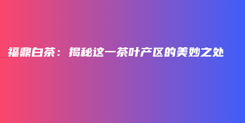 福鼎白茶：揭秘這一茶葉產(chǎn)區(qū)的美妙之處插圖
