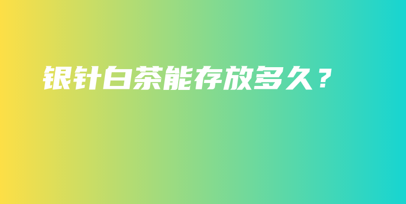銀針白茶能存放多久？插圖