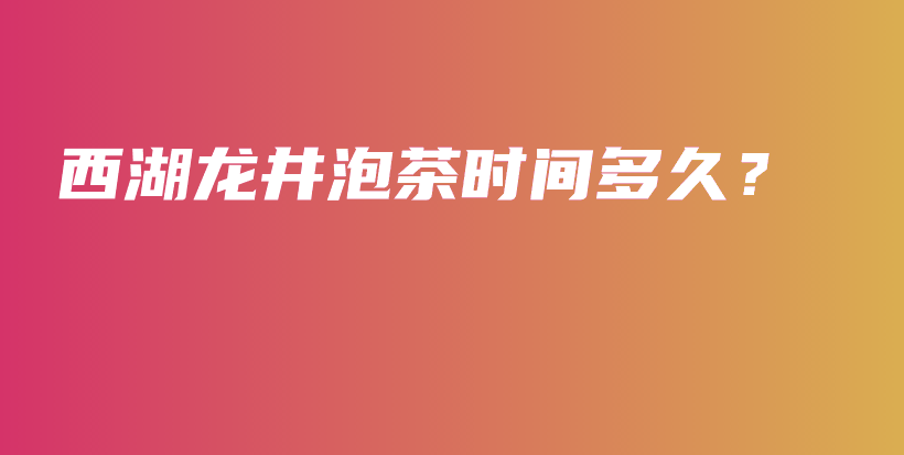 西湖龍井泡茶時(shí)間多久？插圖