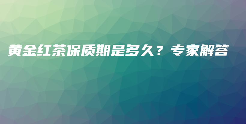 黃金紅茶保質(zhì)期是多久？專家解答插圖