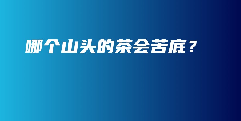 哪個(gè)山頭的茶會(huì)苦底？插圖