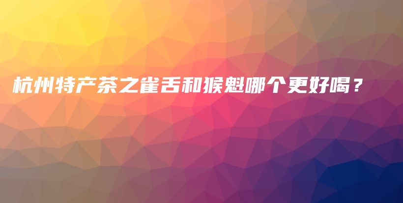 杭州特產(chǎn)茶之雀舌和猴魁哪個更好喝？插圖