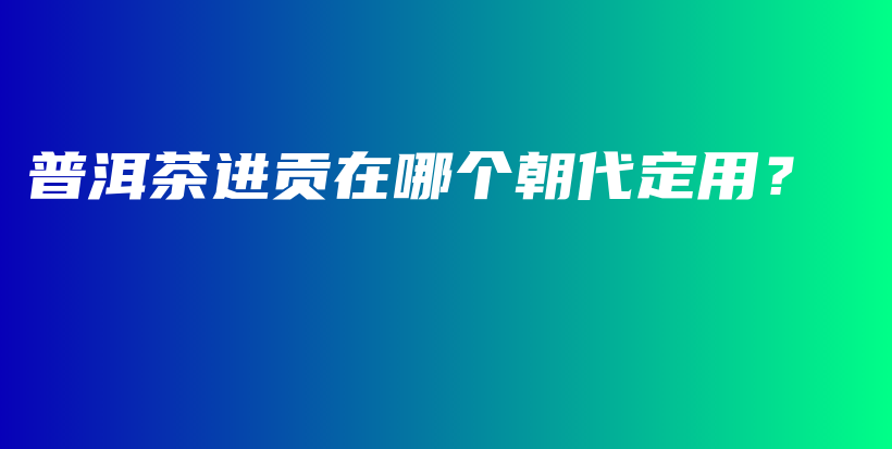 普洱茶進(jìn)貢在哪個(gè)朝代定用？插圖