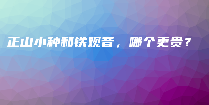 正山小種和鐵觀音，哪個(gè)更貴？插圖