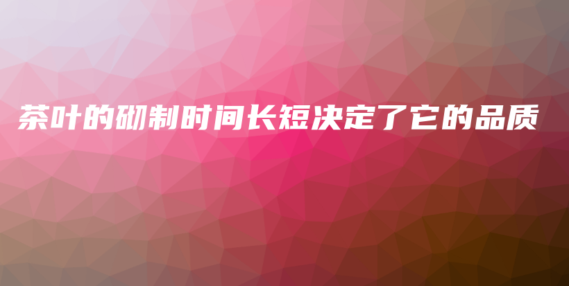 茶葉的砌制時(shí)間長(zhǎng)短決定了它的品質(zhì)插圖