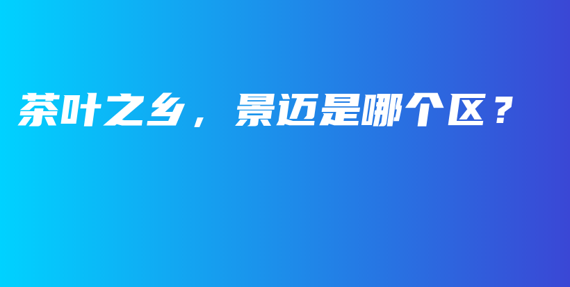 茶葉之鄉(xiāng)，景邁是哪個區(qū)？插圖
