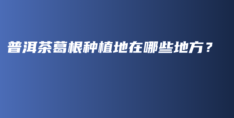 普洱茶葛根種植地在哪些地方？插圖
