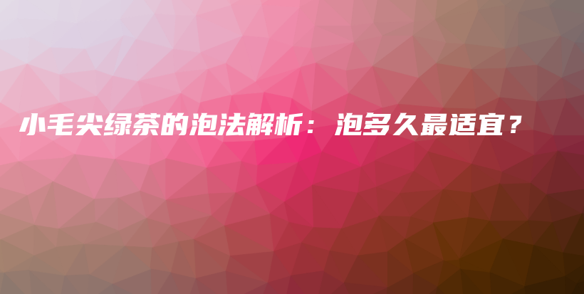 小毛尖綠茶的泡法解析：泡多久最適宜？插圖