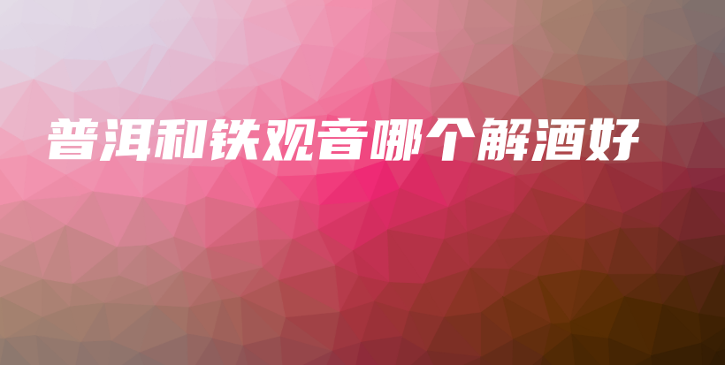 普洱和鐵觀音哪個解酒好插圖
