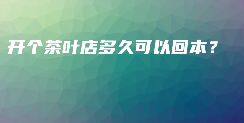開(kāi)個(gè)茶葉店多久可以回本？插圖