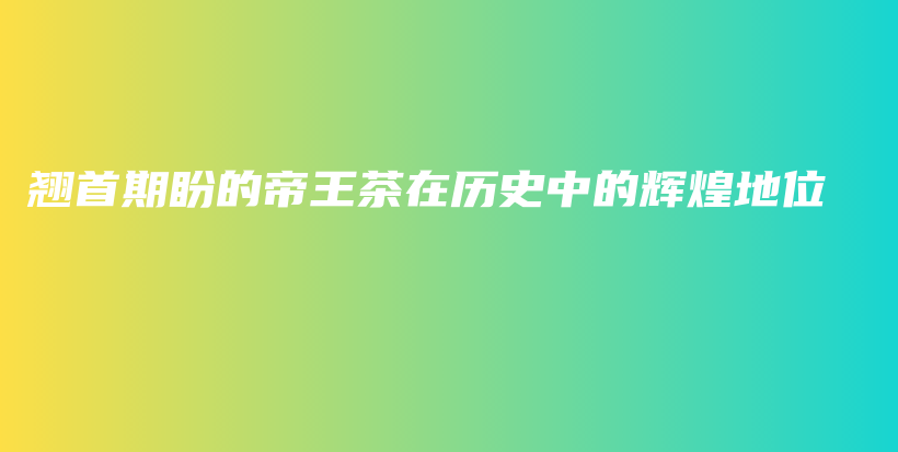 翹首期盼的帝王茶在歷史中的輝煌地位插圖