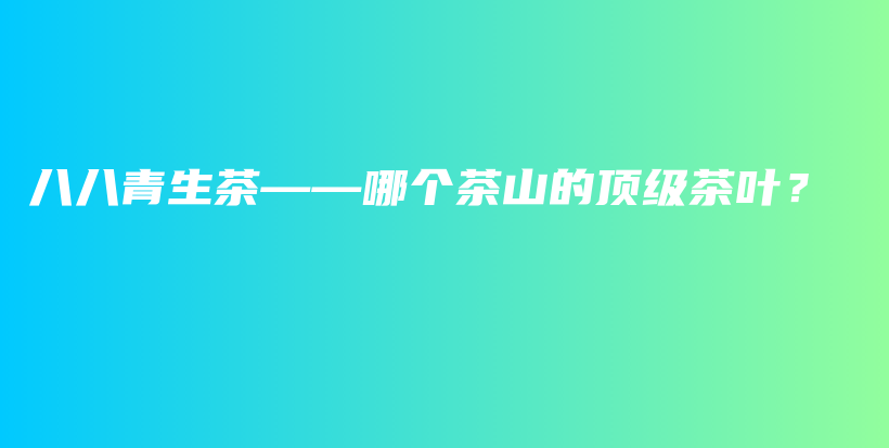 八八青生茶——哪個茶山的頂級茶葉？插圖