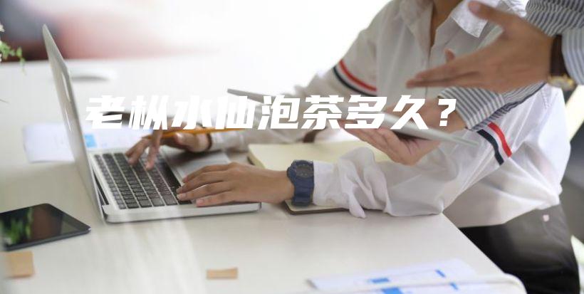 老樅水仙泡茶多久？插圖