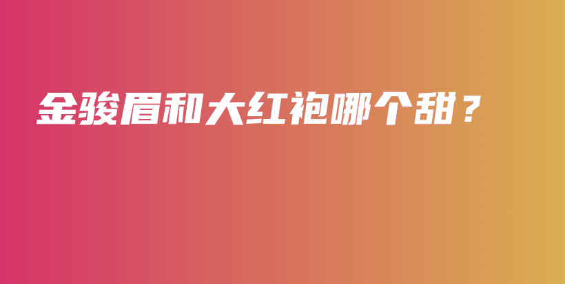 金駿眉和大紅袍哪個(gè)甜？插圖