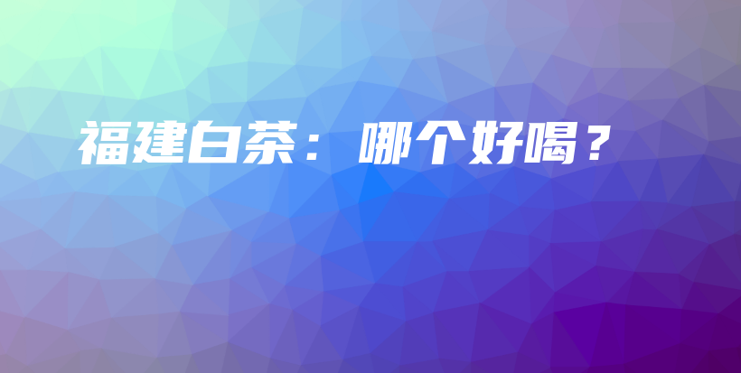福建白茶：哪個好喝？插圖