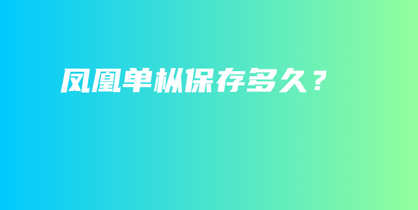 鳳凰單樅保存多久？插圖