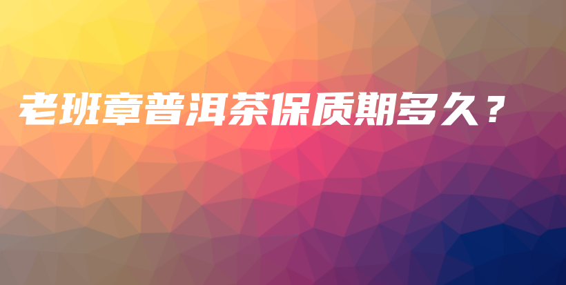 老班章普洱茶保質(zhì)期多久？插圖