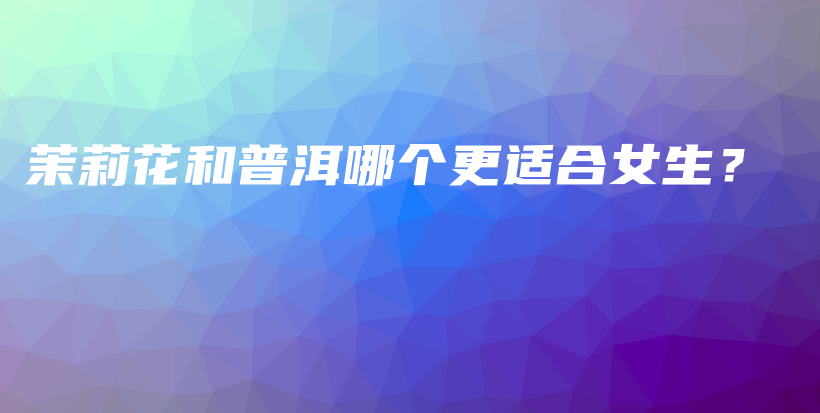 茉莉花和普洱哪個(gè)更適合女生？插圖