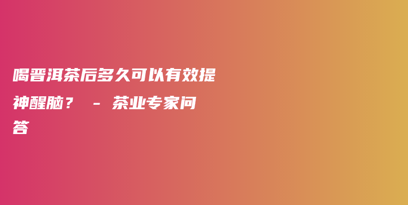 喝晉洱茶后多久可以有效提神醒腦？ – 茶業(yè)專家問答插圖