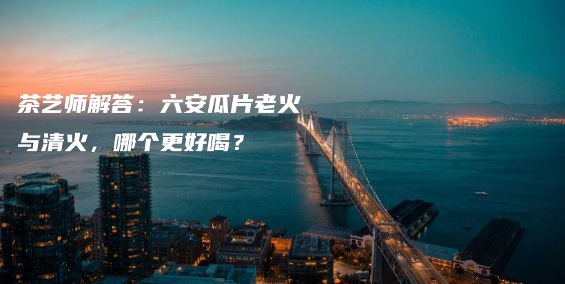 茶藝師解答：六安瓜片老火與清火，哪個(gè)更好喝？插圖