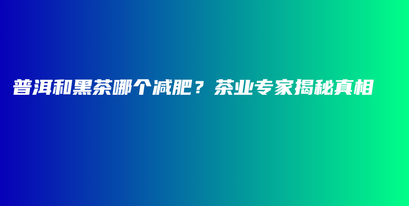 普洱和黑茶哪個(gè)減肥？茶業(yè)專家揭秘真相插圖