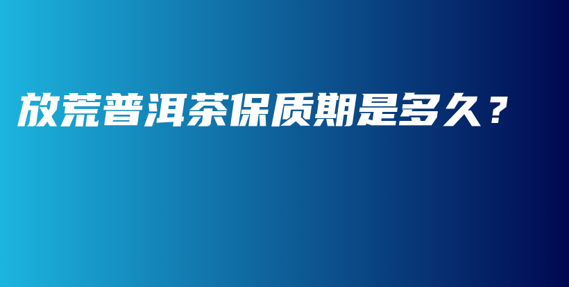 放荒普洱茶保質(zhì)期是多久？插圖