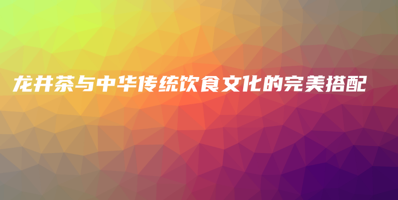 龍井茶與中華傳統(tǒng)飲食文化的完美搭配插圖