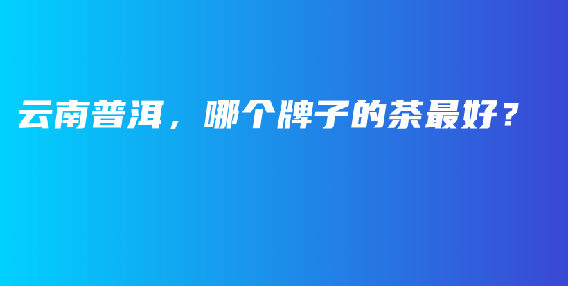 云南普洱，哪個(gè)牌子的茶最好？插圖