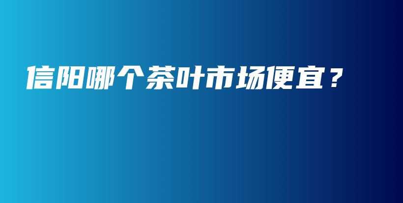 信陽哪個茶葉市場便宜？插圖