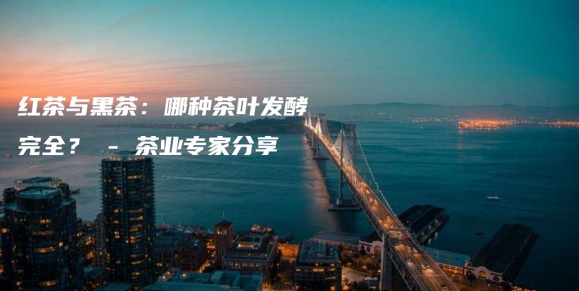 紅茶與黑茶：哪種茶葉發(fā)酵完全？ – 茶業(yè)專家分享插圖