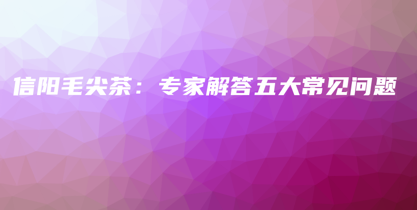 信陽毛尖茶：專家解答五大常見問題插圖