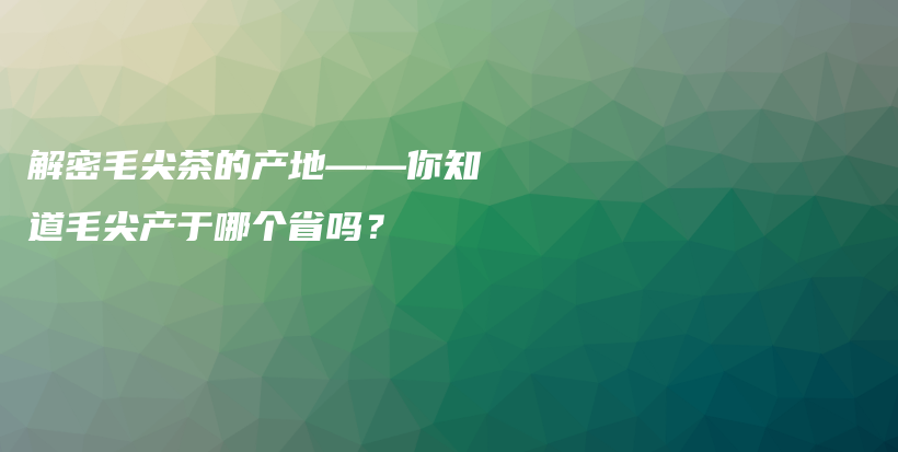 解密毛尖茶的產(chǎn)地——你知道毛尖產(chǎn)于哪個省嗎？插圖