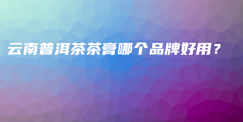 云南普洱茶茶膏哪個(gè)品牌好用？插圖