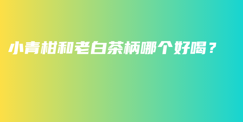 小青柑和老白茶柄哪個(gè)好喝？插圖