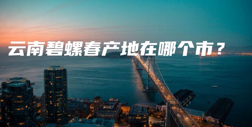云南碧螺春產(chǎn)地在哪個(gè)市？插圖