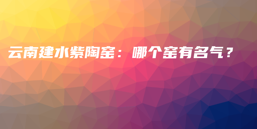 云南建水紫陶窯：哪個(gè)窯有名氣？插圖