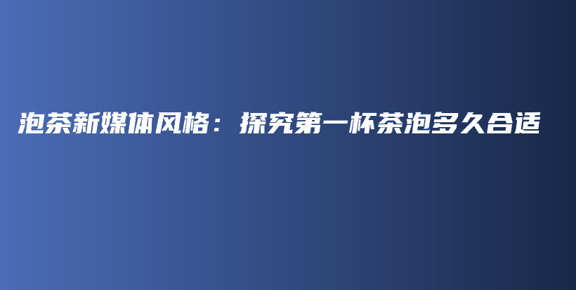 泡茶新媒體風格：探究第一杯茶泡多久合適插圖