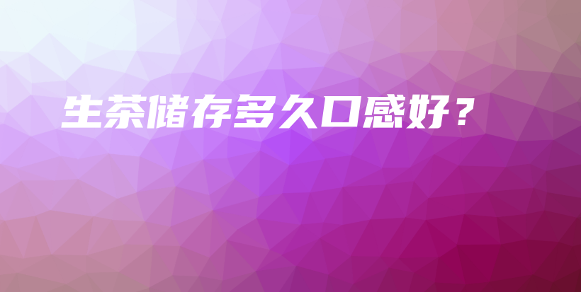 生茶儲(chǔ)存多久口感好？插圖