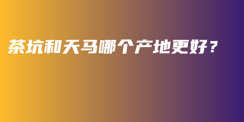 茶坑和天馬哪個(gè)產(chǎn)地更好？插圖