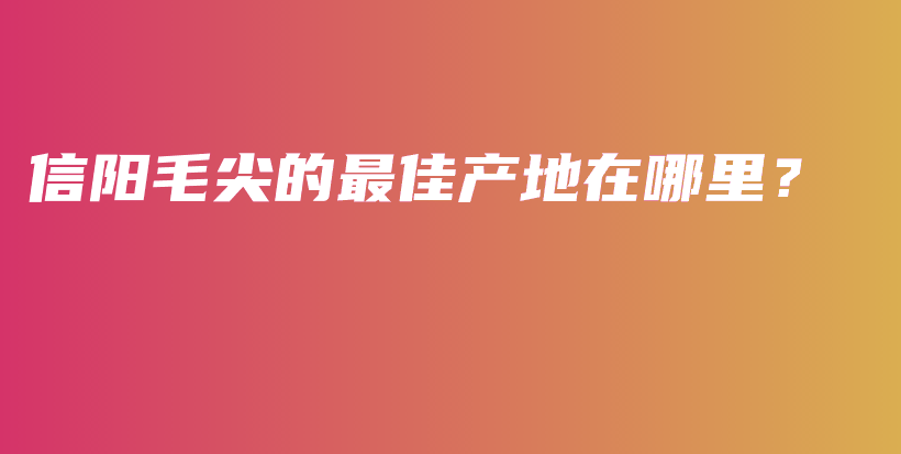 信陽毛尖的最佳產(chǎn)地在哪里？插圖