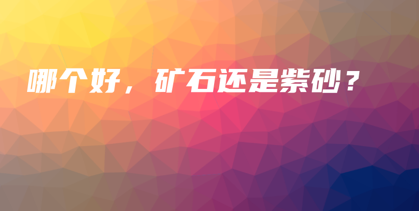 哪個(gè)好，礦石還是紫砂？插圖