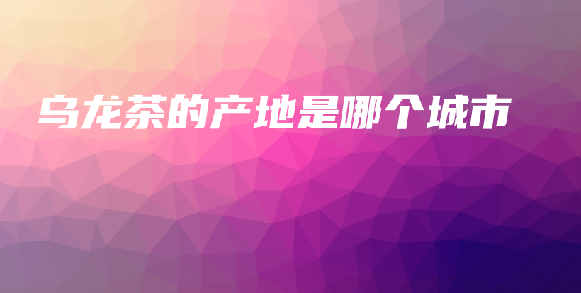 烏龍茶的產地是哪個城市插圖