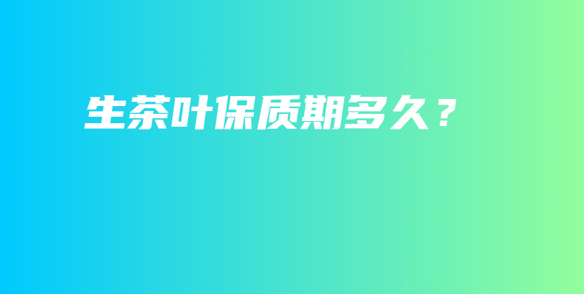 生茶葉保質(zhì)期多久？插圖