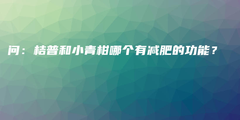 問：桔普和小青柑哪個有減肥的功能？插圖
